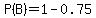 P%28B%29+=+1-+0.75