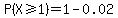 P%28X%3E=1%29=1-0.02