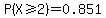 P%28X%3E=2%29=0.851