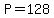 P=128
