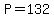 P=132