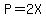 P=2X