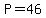 P=46