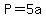 P=5a