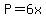 P=6x