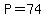 P=74