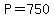 P=750