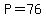 P=76