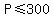 P+%3C=+300