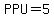 PPU=5