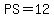 PS=12