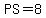 PS=8