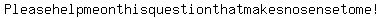 Please+help+me+on+this+question+that+makes+no+sense+to+me%21+
