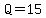 Q=15