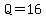 Q=16