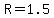 R=1.5