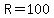 R=100