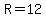 R=12