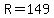 R=149