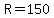 R=150
