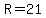 R=21