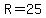 R=25