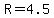 R=4.5