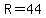 R=44