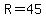R=45