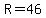 R=46