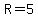 R=5