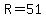 R=51