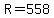 R=558