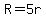 R=5r