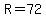 R=72