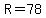 R=78