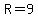 R=9