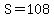 S=108