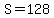 S=128