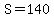 S=140