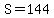 S=144