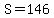 S=146