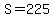 S=225