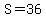 S=36