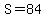 S=84