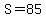 S=85