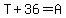 T%2B36=A