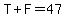 T%2BF=47