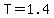 T=1.4