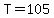 T=105